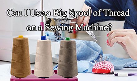 Can I Use a Large Spool of Thread on My Sewing Machine?